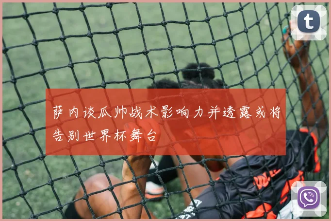萨内谈瓜帅战术影响力并透露或将告别世界杯舞台