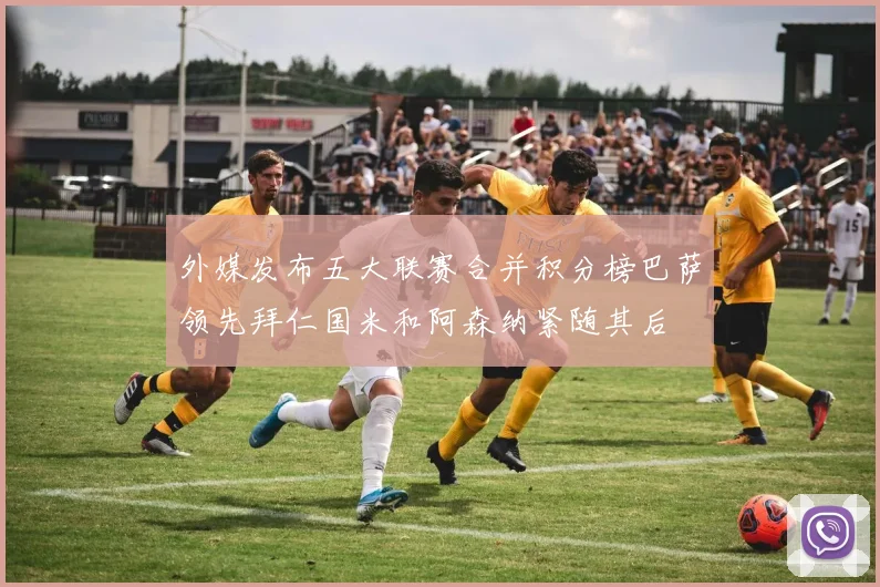 外媒发布五大联赛合并积分榜巴萨领先拜仁国米和阿森纳紧随其后