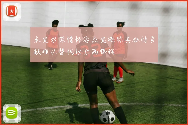 米克尔深情怀念杰克逊称其独特贡献难以替代切尔西锋线
