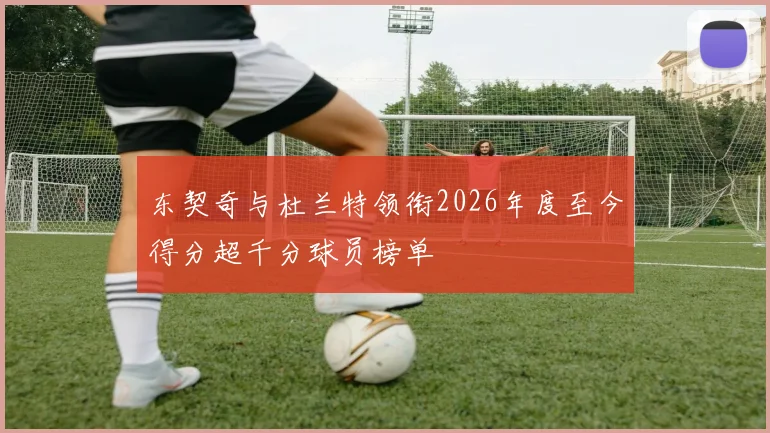 东契奇与杜兰特领衔2026年度至今得分超千分球员榜单