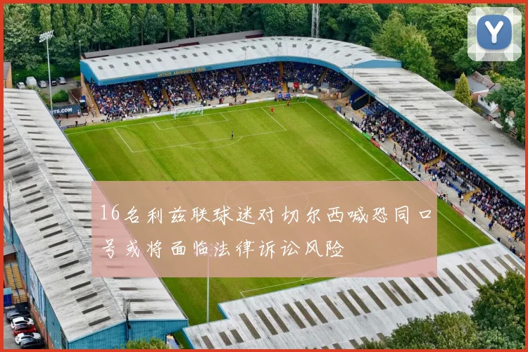 16名利兹联球迷对切尔西喊恐同口号或将面临法律诉讼风险