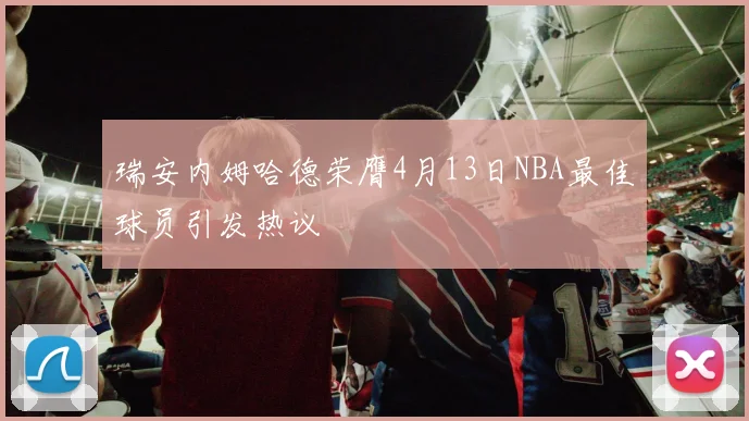 瑞安内姆哈德荣膺4月13日NBA最佳球员引发热议