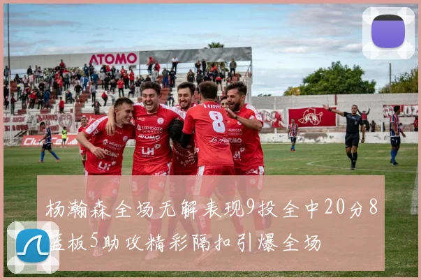 杨瀚森全场无解表现9投全中20分8篮板5助攻精彩隔扣引爆全场