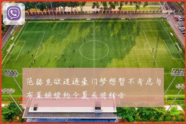 范赫克欲追逐豪门梦想暂不考虑与布莱顿续约今夏或将转会
