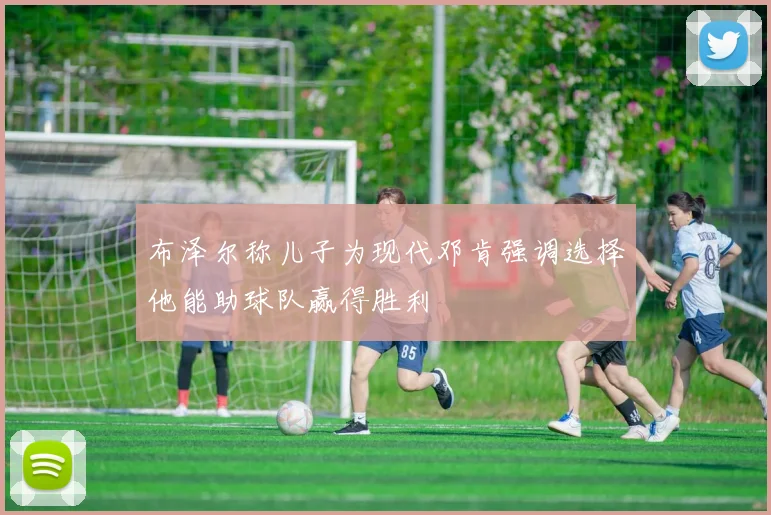 布泽尔称儿子为现代邓肯强调选择他能助球队赢得胜利