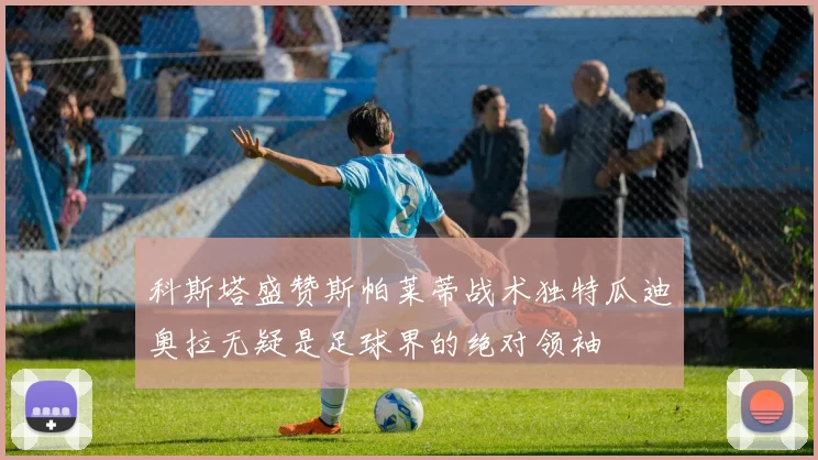 科斯塔盛赞斯帕莱蒂战术独特瓜迪奥拉无疑是足球界的绝对领袖
