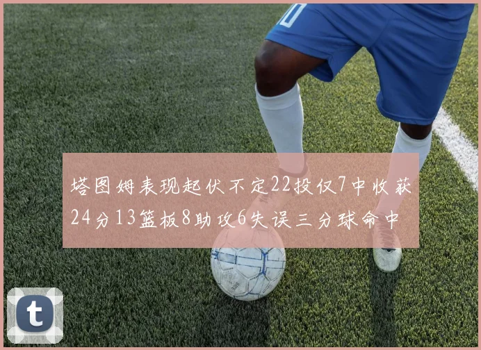 塔图姆表现起伏不定22投仅7中收获24分13篮板8助攻6失误三分球命中率低迷